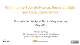 Presentation to Sport Data Valley meeting
May 2016
Alastair Dunning
3TU.Datacentrum hosted at TU Delft Library
@alastairdunning, a.c.dunning@tudelft.nl
Winning the Tour de France, Research Data
and Data Stewardship
 