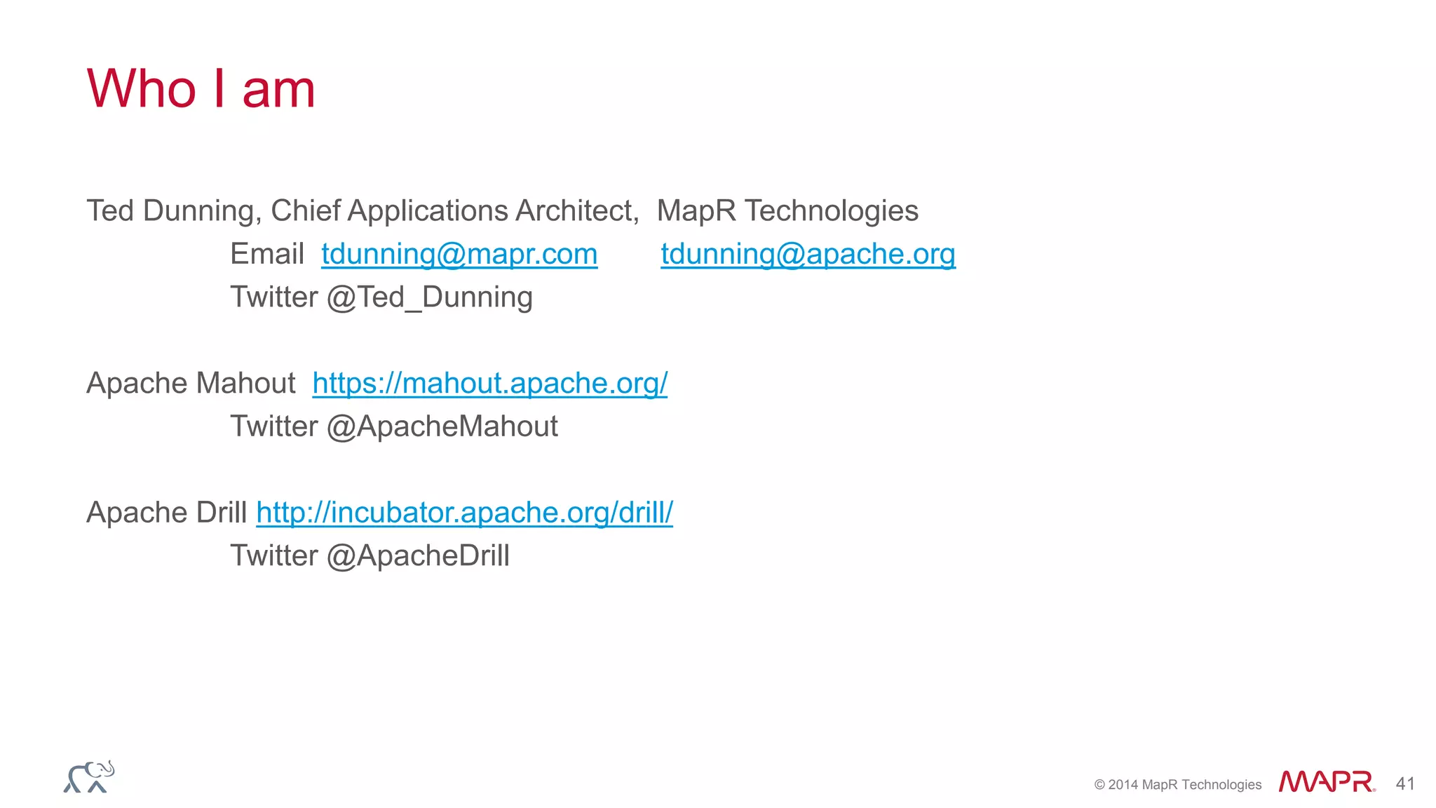 © 2014 MapR Technologies 41
Who I am
Ted Dunning, Chief Applications Architect, MapR Technologies
Email tdunning@mapr.com tdunning@apache.org
Twitter @Ted_Dunning
Apache Mahout https://mahout.apache.org/
Twitter @ApacheMahout
Apache Drill http://incubator.apache.org/drill/
Twitter @ApacheDrill
 