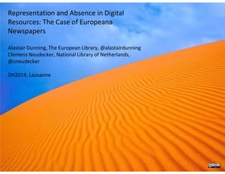 Representation and Absence in Digital
Resources: The Case of Europeana
Newspapers
Alastair Dunning, The European Library, @alastairdunning
Clemens Neudecker, National Library of Netherlands,
@cneudecker
DH2014, Lausanne
 