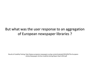 But what was the user response to an aggregation
of European newspaper libraries ?
Results of Usability Testing: http://www.europeana-newspapers.eu/wp-content/uploads/2014/05/The-European-
Library-Newspaper-Archive-Usability-testing-Report-April-2014.pdf
 