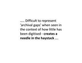 ….. Difficult to represent
‘archival gaps’ when seen in
the context of how little has
been digitised - creates a
needle in the haystack ….
 