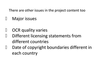 There are other issues in the project content too
 Major issues
 OCR quality varies
 Different licensing statements from
different countries
 Date of copyright boundaries different in
each country
 