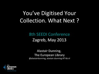 You’ve Digitised Your
Collection. What Next ?
8th SEEDI Conference
Zagreb, May 2013
Alastair Dunning,
The European Library
@alastairdunning, alastair.dunning AT kb.nl
 