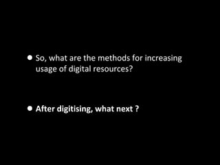 •So, what are the methods for increasing
usage of digital resources?
•After digitising, what next ?
 