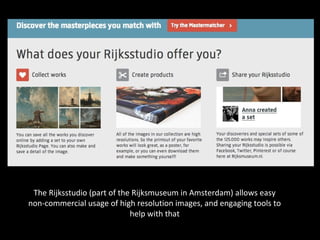 The Rijksstudio (part of the Rijksmuseum in Amsterdam) allows easy
non-commercial usage of high resolution images, and engaging tools to
help with that
 