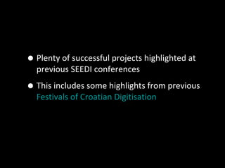 •Plenty of successful projects highlighted at
previous SEEDI conferences
•This includes some highlights from previous
Festivals of Croatian Digitisation
 