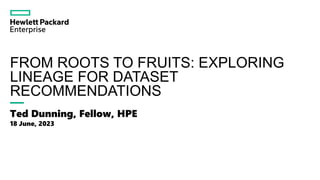FROM ROOTS TO FRUITS: EXPLORING
LINEAGE FOR DATASET
RECOMMENDATIONS
Ted Dunning, Fellow, HPE
18 June, 2023
 