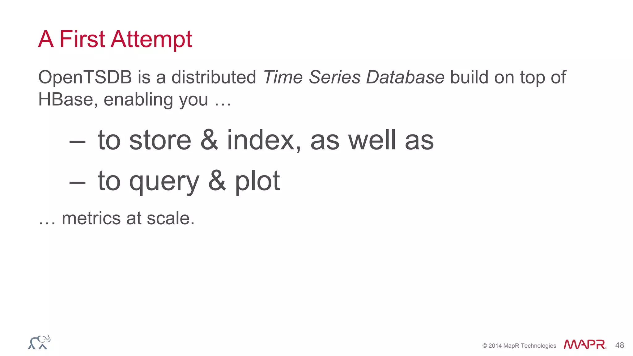 © 2014 MapR Technologies 48
A First Attempt
OpenTSDB is a distributed Time Series Database build on top of
HBase, enabling you …
– to store & index, as well as
– to query & plot
… metrics at scale.
 