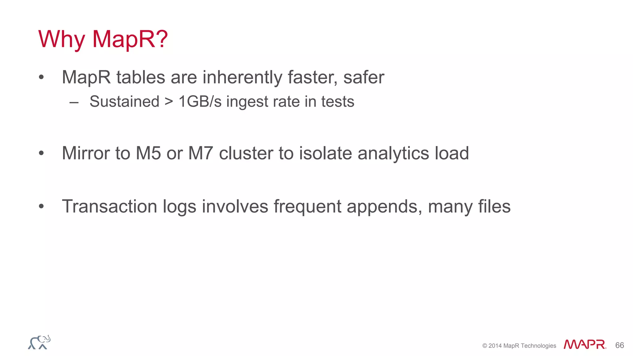 © 2014 MapR Technologies 66
Why MapR?
• MapR tables are inherently faster, safer
– Sustained > 1GB/s ingest rate in tests
• Mirror to M5 or M7 cluster to isolate analytics load
• Transaction logs involves frequent appends, many files
 
