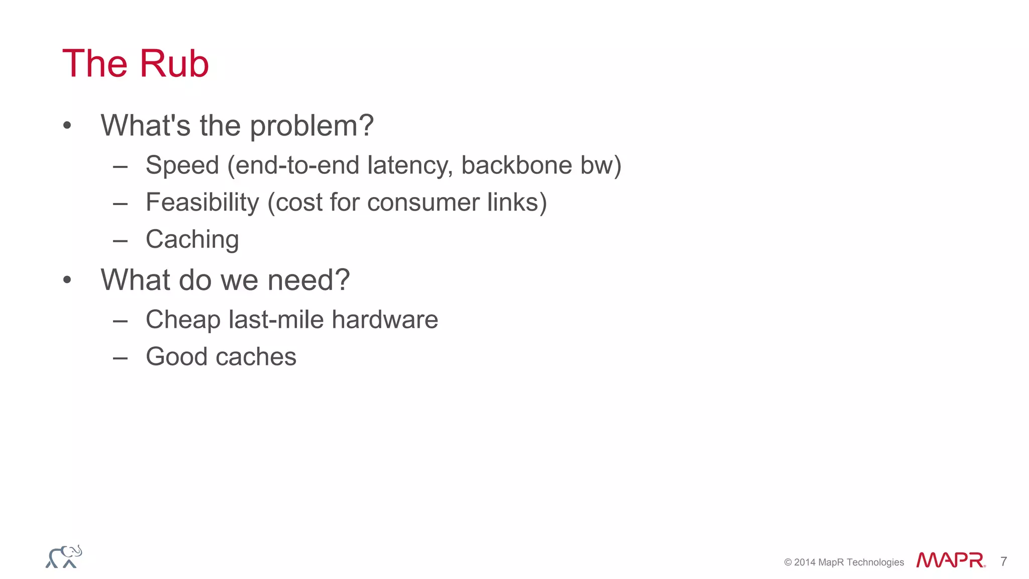 © 2014 MapR Technologies 7
The Rub
• What's the problem?
– Speed (end-to-end latency, backbone bw)
– Feasibility (cost for consumer links)
– Caching
• What do we need?
– Cheap last-mile hardware
– Good caches
 