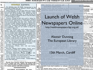 Launch of Welsh
Newspapers Online
 http://welshnewspapers.llgc.org.uk/



     Alastair Dunning
   The European Library


    13th March, Cardiff
 