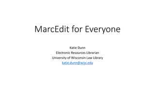 MarcEdit for Everyone
Katie Dunn
Electronic Resources Librarian
University of Wisconsin Law Library
katie.dunn@wisc.edu
 