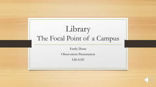 Library
The Focal Point of a Campus
Emily Dunn
Observation Presentation
LIS 6120
 