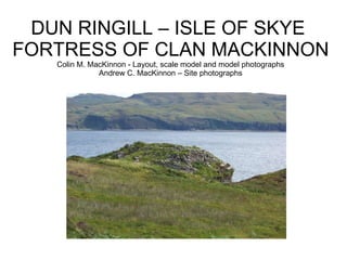 DUN RINGILL – ISLE OF SKYE  FORTRESS OF CLAN MACKINNON Colin M. MacKinnon - Layout, scale model and model photographs Andrew C. MacKinnon – Site photographs 