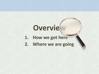 Overview
1. How we got here
2. Where we are going

 