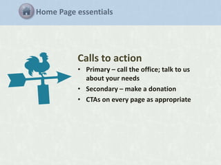 Home Page essentials

Calls to action
• Primary – call the office; talk to us
about your needs
• Secondary – make a donation
• CTAs on every page as appropriate

 