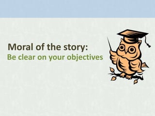 Moral of the story:
Be clear on your objectives

 