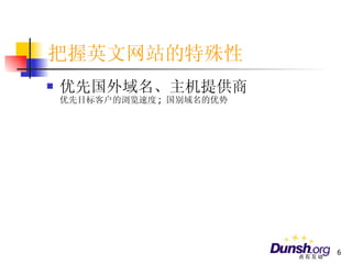 把握英文网站的特殊性 优先国外域名、主机提供商 优先目标客户的浏览速度 ;  国别域名的优势 