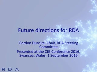 Future directions for RDA
Gordon Dunsire, Chair, RDA Steering
Committee
Presented at the CIG Conference 2016,
Swansea, Wales, 1 September 2016
 