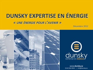 DUNSKY EXPERTISE EN ÉNERGIE
  « UNE ÉNERGIE POUR L’AVENIR »
                                             Décembre 2012




                                         www.dunsky.ca
                                     (514) 504-9030 | www.dunsky.ca
                                  (514) 504-9030 | info@dunsky.ca
 