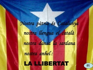 Nostra pàtria és Catalunya
nostra llengua el català
nostra dansa la sardana
nostra anhel :
LA LLIBERTAT Fi
 