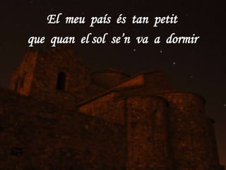 El meu país és tan petit
que quan el sol se’n va a dormir
 