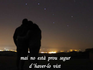 mai no està prou segur
d ‘haver-lo vist
 