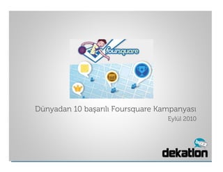 Advergame
           Dünyadan 10 başarılı Foursquare Kampanyası
                                             Eylül 2010




2010 | dekatlon buzz                                      1
 