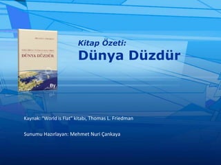 Kitap Özeti:Dünya Düzdür Kaynak: “World is Flat” kitabı, Thomas L. Friedman Sunumu Hazırlayan: Mehmet Nuri Çankaya 