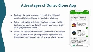 Advantages of Dunzo Clone App
● Fast way to earn revenues through the different
services that get offered through the platform
● Being customizable in form it offers support to the
business owner to update their services as per their
changing business needs
● Offers assistance to the drivers and service providers
to get an idea of the job requests they receive and
thereupon earn a good sum of money along the way.
 
