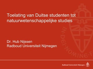 Toelating van Duitse studenten tot
natuurwetenschappelijke studies
Dr. Hub Nijssen
Radboud Universiteit Nijmegen
 