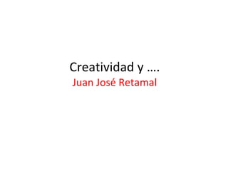 Creatividad y …. Juan José Retamal 