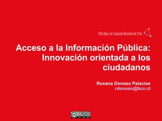 Acceso a la Información Pública: Innovación orientada a los ciudadanos Roxana Donoso Palacios [email_address] 
