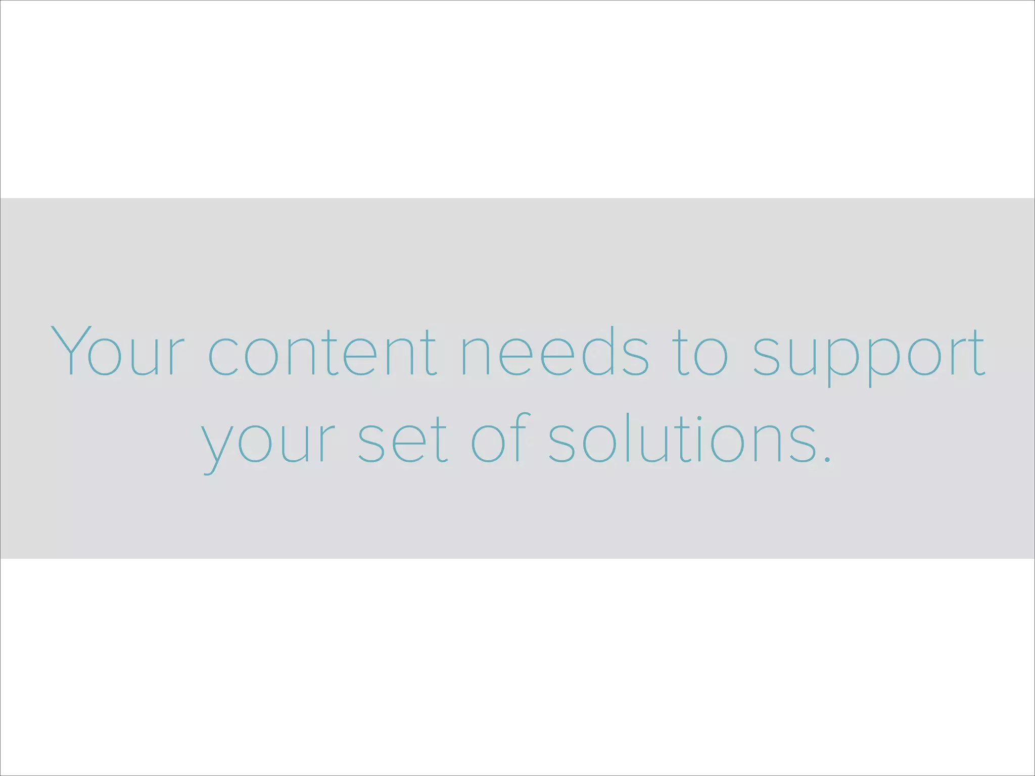 Your content needs to support
your set of solutions.
 