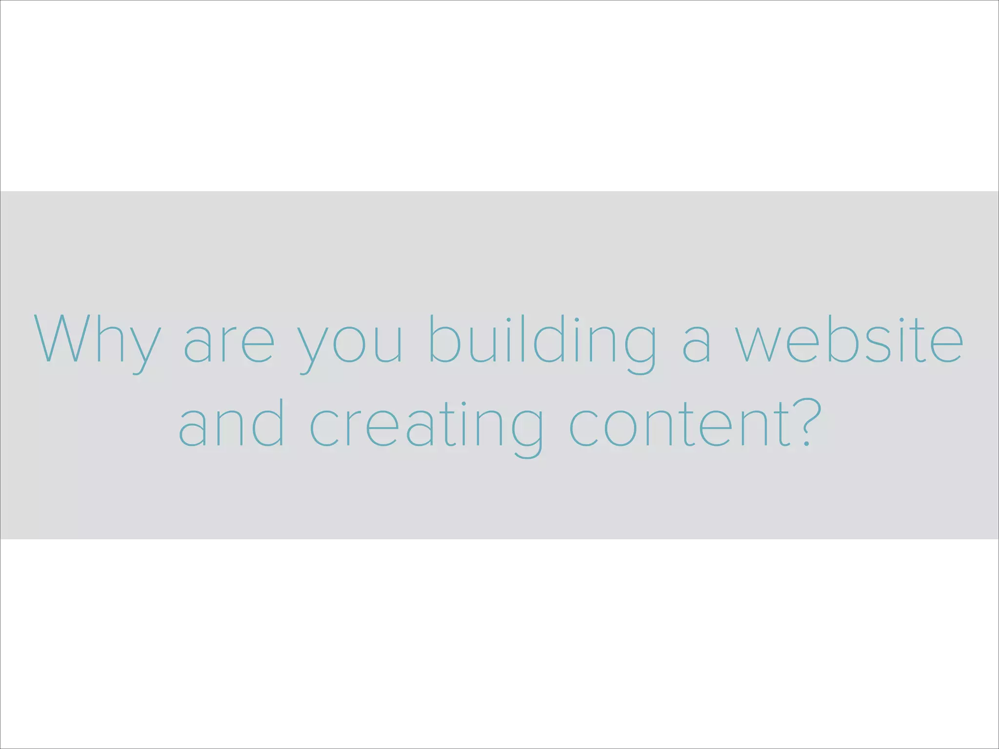 Why are you building a website
and creating content?
 