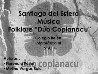 Santiago del Estero
Música
Folklore “Dúo Coplanacu””
Colegio Belén
Informática III
5”A”
Autoras :
•Florencia Pavón
•Melina Vargas Roic
 