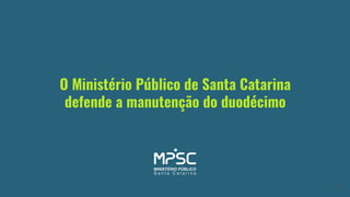 O Ministério Público de Santa Catarina
defende a manutenção do duodécimo
21
 