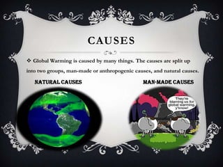 CAUSES
 Global Warming is caused by many things. The causes are split up
into two groups, man-made or anthropogenic causes, and natural causes.

   Natural Causes                              Man-made Causes
 