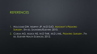 REFERENCES
1. HOLCOMB GW, MURPHY JP, M.D DJO. ASHCRAFT’S PEDIATRIC
SURGERY. 5TH ED. SAUNDERS/ELSEVIER; 2010.
2. CORAN AG, ADZICK NS, M.D TMK, M.D J-ML. PEDIATRIC SURGERY. 7TH
ED. ELSEVIER HEALTH SCIENCES; 2012.
 