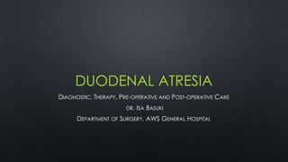 DUODENAL ATRESIA
DIAGNOSTIC, THERAPY, PRE-OPERATIVE AND POST-OPERATIVE CARE
DR. ISA BASUKI
DEPARTMENT OF SURGERY, AWS GENERAL HOSPITAL
 
