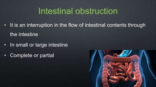 Intestinal obstruction
• It is an interruption in the flow of intestinal contents through
the intestine
• In small or large intestine
• Complete or partial
 