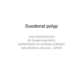 Duodenal polyp
CASE PRESENTATION
DR THANA RAM PATEL
DEPARTMENT OF GENERAL SURGERY
SMS MEDICAL COLLEGE , JAIPUR
 