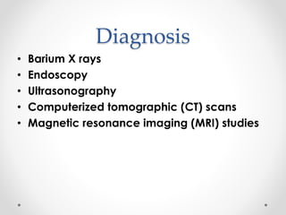 Diagnosis
• Barium X rays
• Endoscopy
• Ultrasonography
• Computerized tomographic (CT) scans
• Magnetic resonance imaging (MRI) studies
 