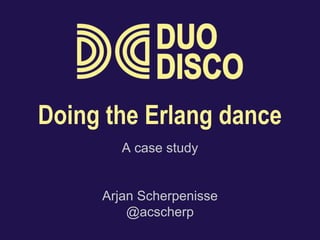 Doing the Erlang dance 
A case study 
Arjan Scherpenisse 
@acscherp 
 
