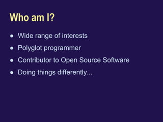 Who am I? 
● Wide range of interests 
● Polyglot programmer 
● Contributor to Open Source Software 
● Doing things differently... 
 