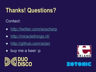 Thanks! Questions? 
Contact: 
● http://twitter.com/acscherp 
● http://miraclethings.nl/ 
● http://github.com/arjan 
● buy me a beer :p 

