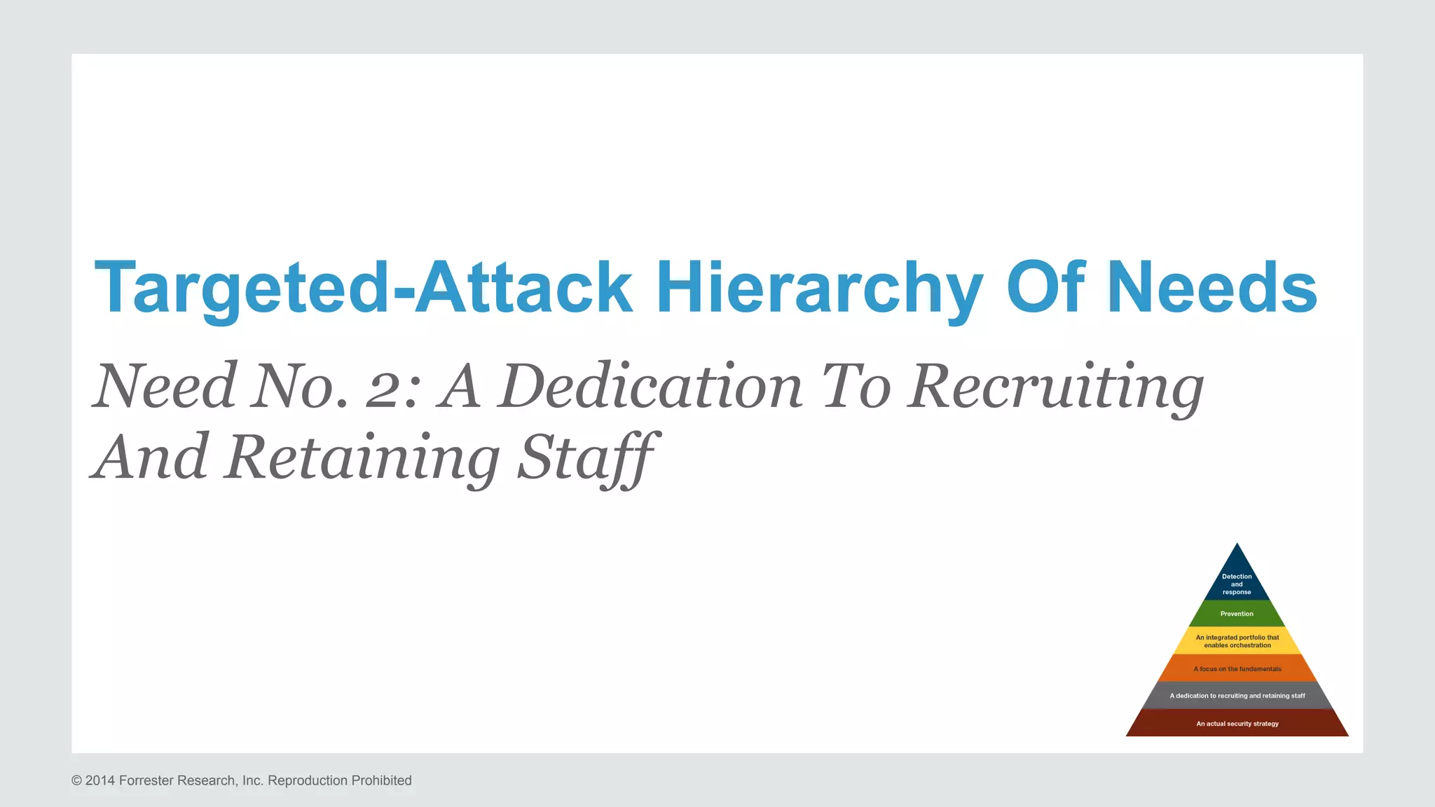 Targeted-Attack Hierarchy Of Needs 
Need No. 2: A Dedication To Recruiting 
And Retaining Staff 
© 2014 Forrester Research, Inc. Reproduction Prohibited 
 