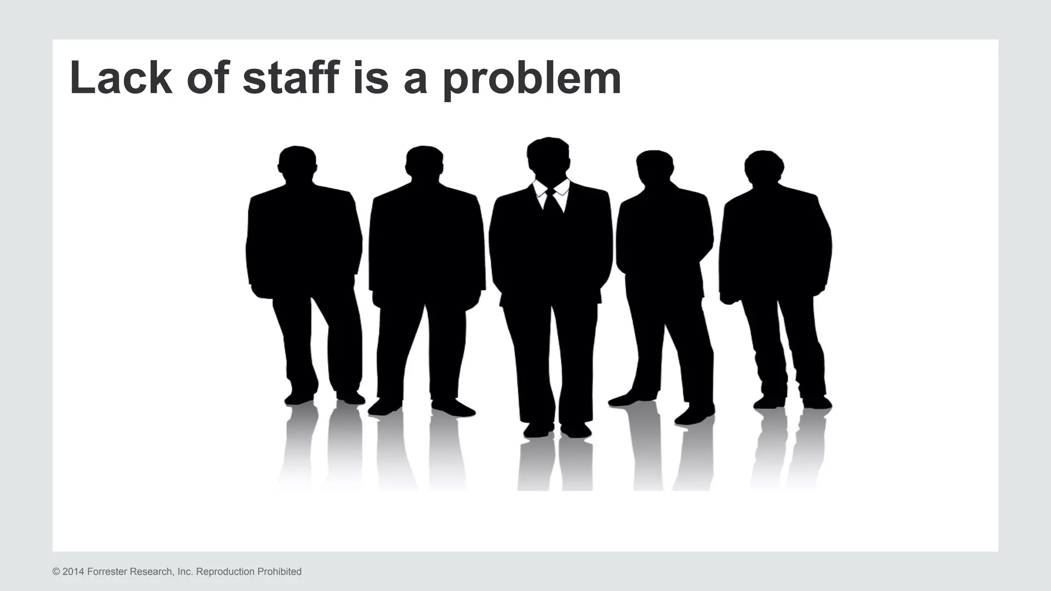 Lack of staff is a problem 
© 2014 Forrester Research, Inc. Reproduction Prohibited 
 