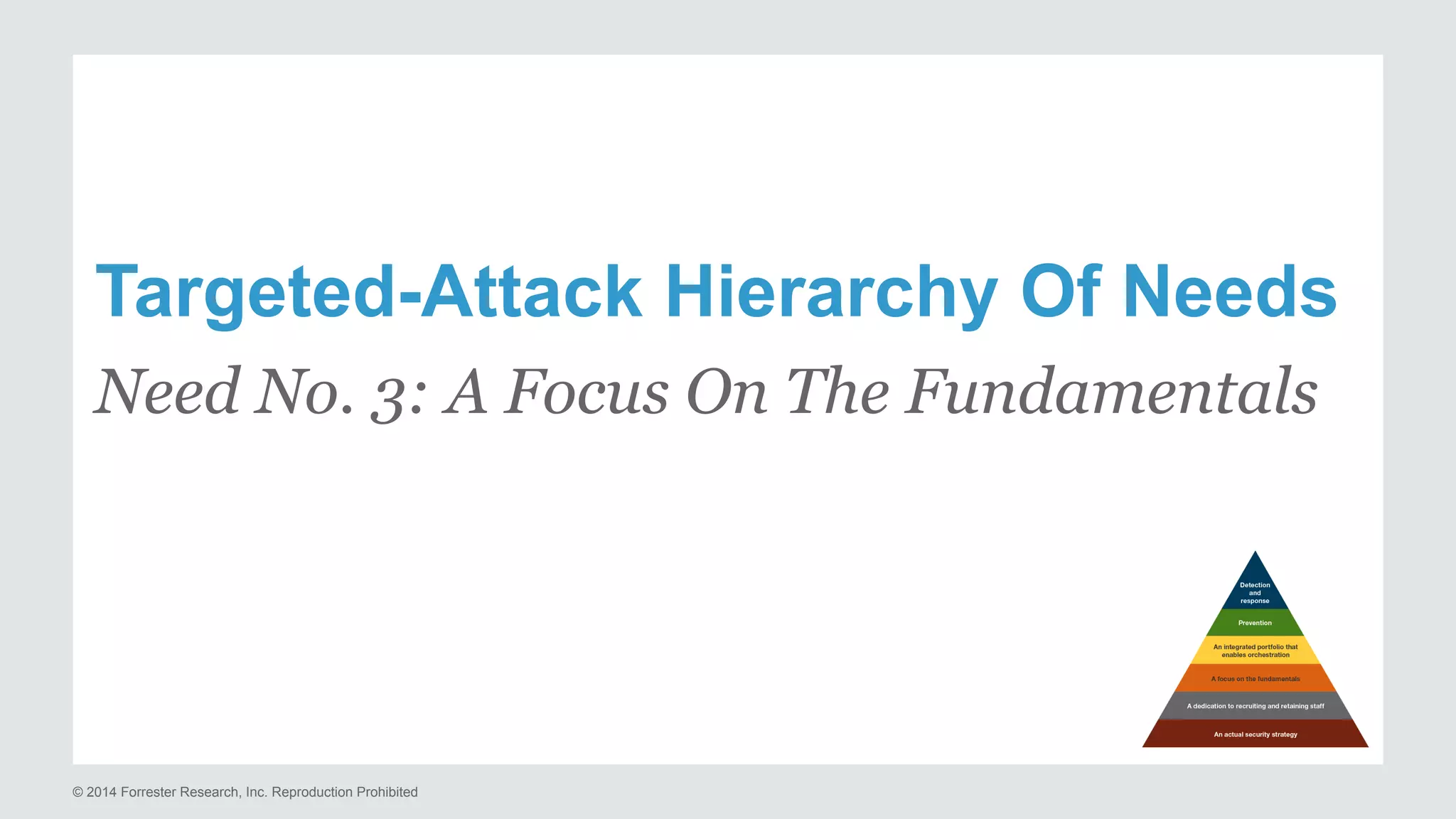Targeted-Attack Hierarchy Of Needs 
Need No. 3: A Focus On The Fundamentals 
© 2014 Forrester Research, Inc. Reproduction Prohibited 
 