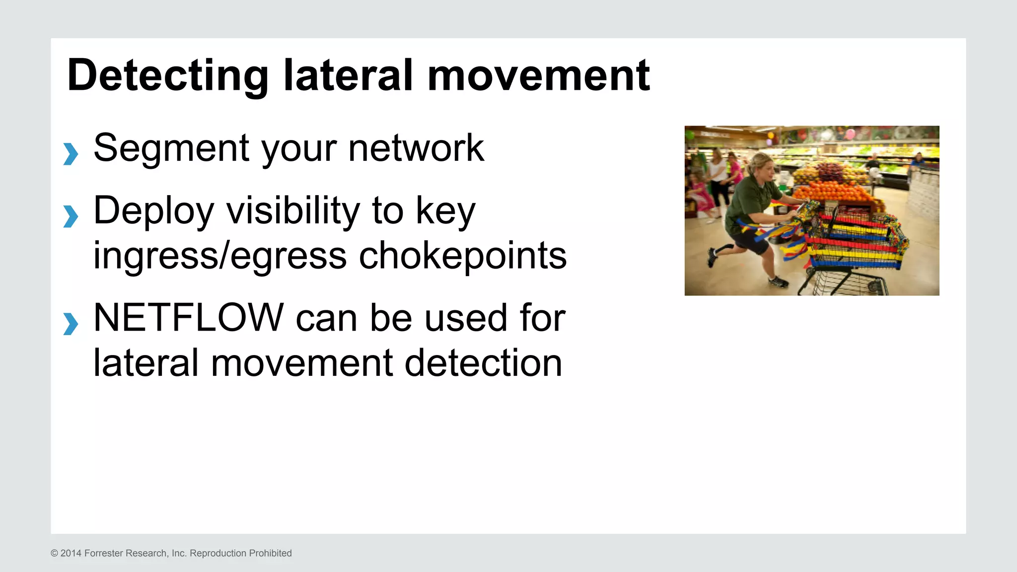 Detecting lateral movement 
› Segment your network 
› Deploy visibility to key 
ingress/egress chokepoints 
› NETFLOW can be used for 
lateral movement detection 
© 2014 Forrester Research, Inc. Reproduction Prohibited 
 